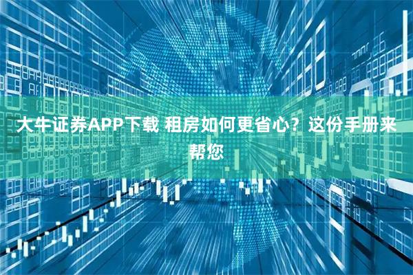 大牛证券APP下载 租房如何更省心？这份手册来帮您