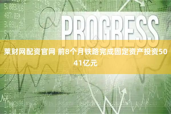 莱财网配资官网 前8个月铁路完成固定资产投资5041亿元