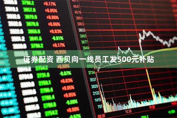 证券配资 西贝向一线员工发500元补贴