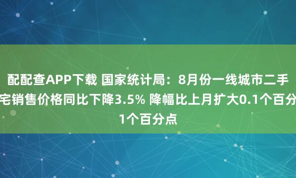 配配查APP下载 国家统计局：8月份一线城市二手住宅销售价格同比下降3.5% 降幅比上月扩大0.1个百分点