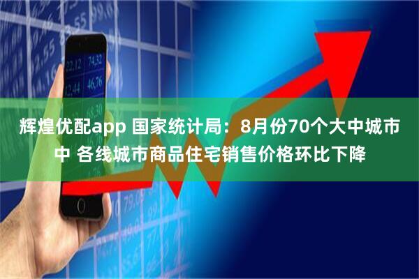辉煌优配app 国家统计局：8月份70个大中城市中 各线城市商品住宅销售价格环比下降