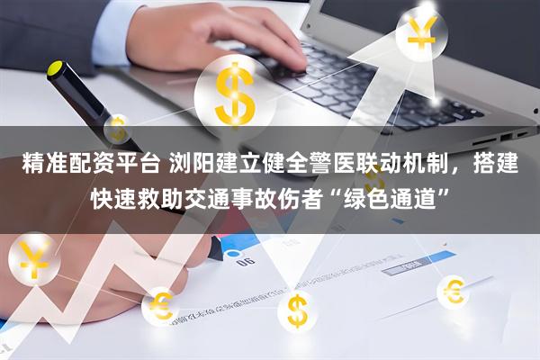 精准配资平台 浏阳建立健全警医联动机制，搭建快速救助交通事故伤者“绿色通道”
