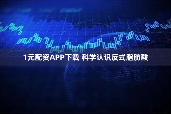 1元配资APP下载 科学认识反式脂肪酸