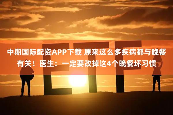 中期国际配资APP下载 原来这么多疾病都与晚餐有关！医生：一定要改掉这4个晚餐坏习惯