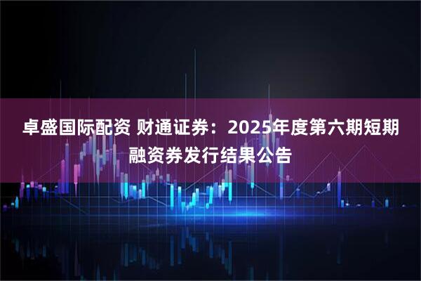 卓盛国际配资 财通证券：2025年度第六期短期融资券发行结果公告