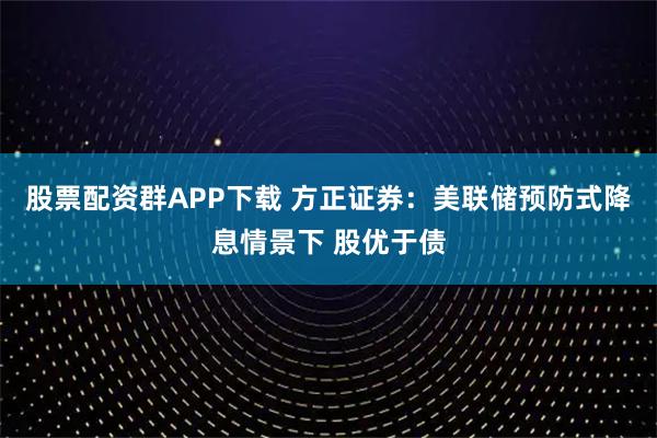 股票配资群APP下载 方正证券：美联储预防式降息情景下 股优于债