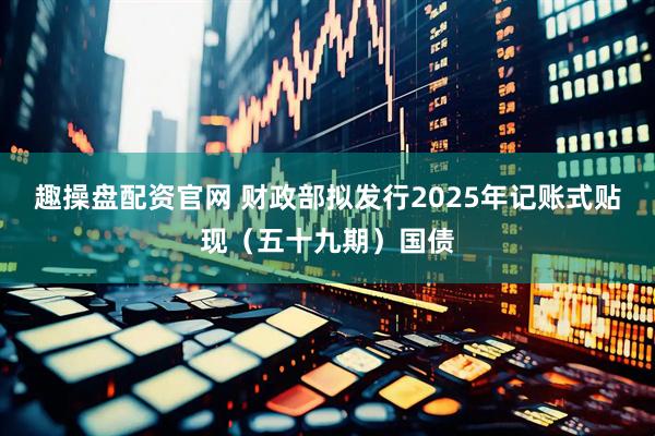 趣操盘配资官网 财政部拟发行2025年记账式贴现（五十九期）国债