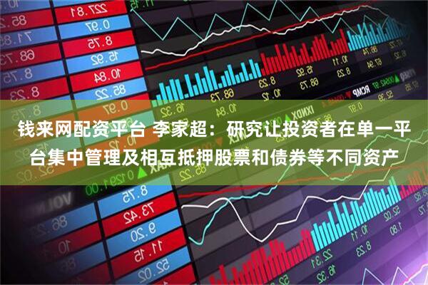 钱来网配资平台 李家超：研究让投资者在单一平台集中管理及相互抵押股票和债券等不同资产