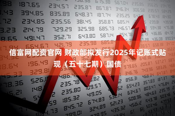 信富网配资官网 财政部拟发行2025年记账式贴现（五十七期）国债