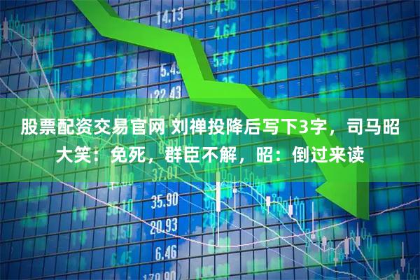 股票配资交易官网 刘禅投降后写下3字，司马昭大笑：免死，群臣不解，昭：倒过来读