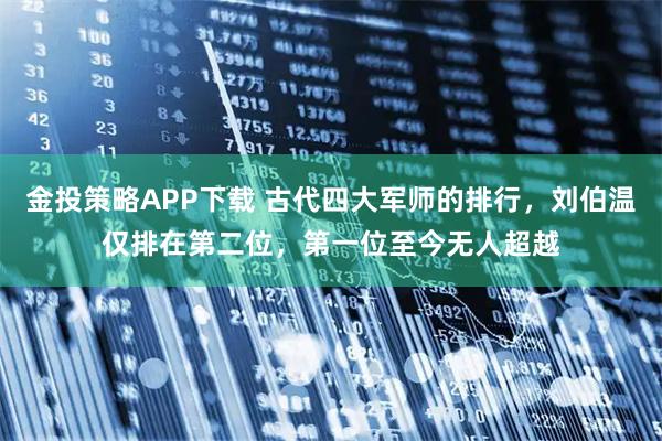 金投策略APP下载 古代四大军师的排行，刘伯温仅排在第二位，第一位至今无人超越