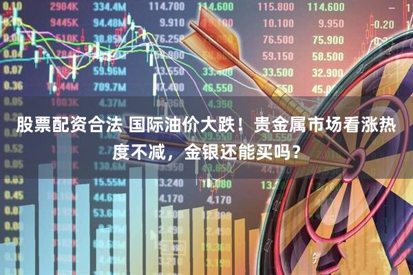 股票配资合法 国际油价大跌！贵金属市场看涨热度不减，金银还能买吗？