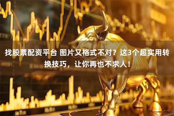 找股票配资平台 图片又格式不对？这3个超实用转换技巧，让你再也不求人！