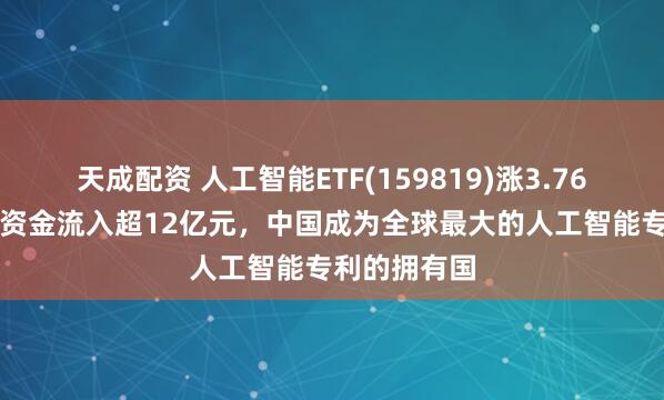 天成配资 人工智能ETF(159819)涨3.76%，近10日资金流入超12亿元，中国成为全球最大的人工智能专利的拥有国