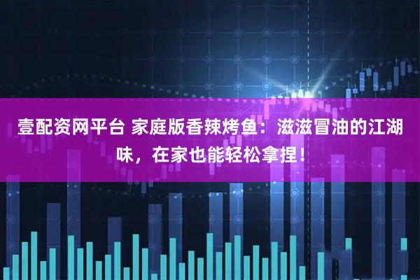 壹配资网平台 家庭版香辣烤鱼：滋滋冒油的江湖味，在家也能轻松拿捏！