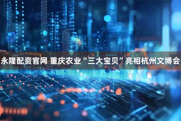 永隆配资官网 重庆农业“三大宝贝”亮相杭州文博会