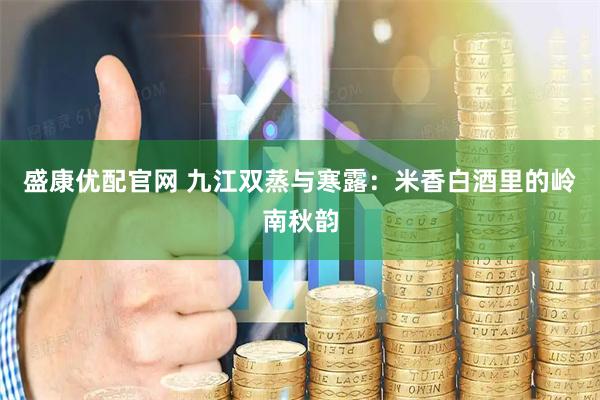 盛康优配官网 九江双蒸与寒露：米香白酒里的岭南秋韵