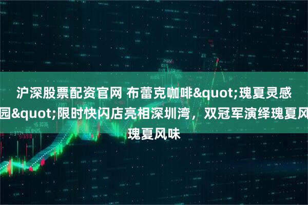 沪深股票配资官网 布蕾克咖啡"瑰夏灵感花园"限时快闪店亮相深圳湾，双冠军演绎瑰夏风味