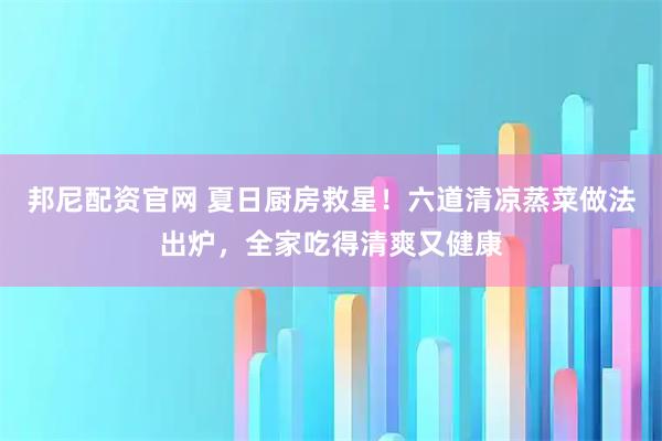 邦尼配资官网 夏日厨房救星！六道清凉蒸菜做法出炉，全家吃得清爽又健康