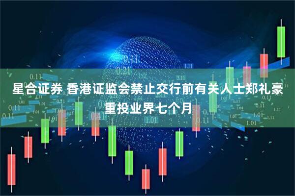 星合证券 香港证监会禁止交行前有关人士郑礼豪重投业界七个月