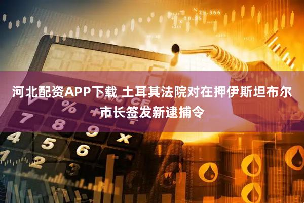 河北配资APP下载 土耳其法院对在押伊斯坦布尔市长签发新逮捕令