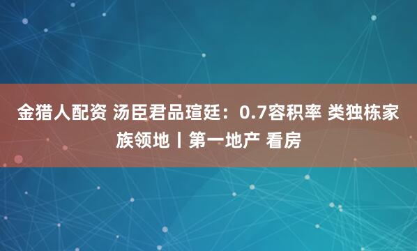 金猎人配资 汤臣君品瑄廷：0.7容积率 类独栋家族领地丨第一地产 看房