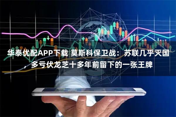 华泰优配APP下载 莫斯科保卫战：苏联几乎灭国，多亏伏龙芝十多年前留下的一张王牌