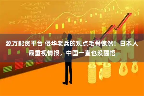 源万配资平台 侵华老兵的观点毛骨悚然！日本人最重视情报，中国一直也没醒悟