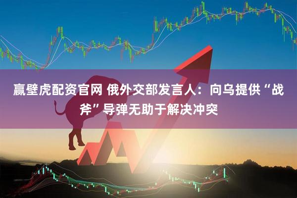 赢壁虎配资官网 俄外交部发言人:向乌提供“战斧”导弹无助于解决冲突