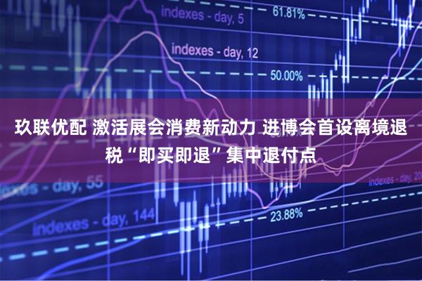 玖联优配 激活展会消费新动力 进博会首设离境退税“即买即退”集中退付点
