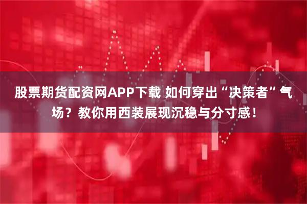 股票期货配资网APP下载 如何穿出“决策者”气场？教你用西装展现沉稳与分寸感！