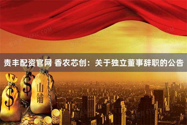 责丰配资官网 香农芯创：关于独立董事辞职的公告