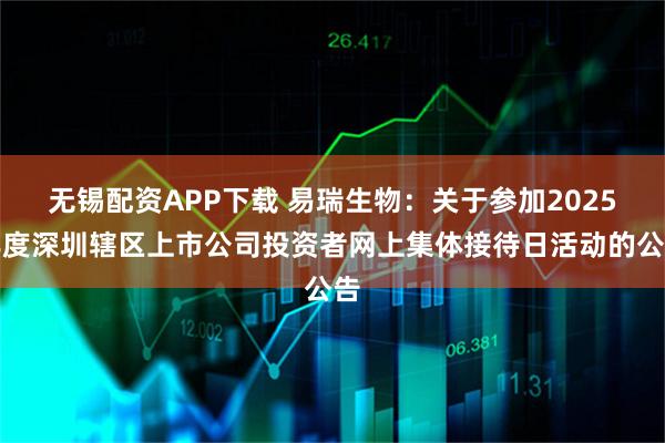 无锡配资APP下载 易瑞生物：关于参加2025年度深圳辖区上市公司投资者网上集体接待日活动的公告