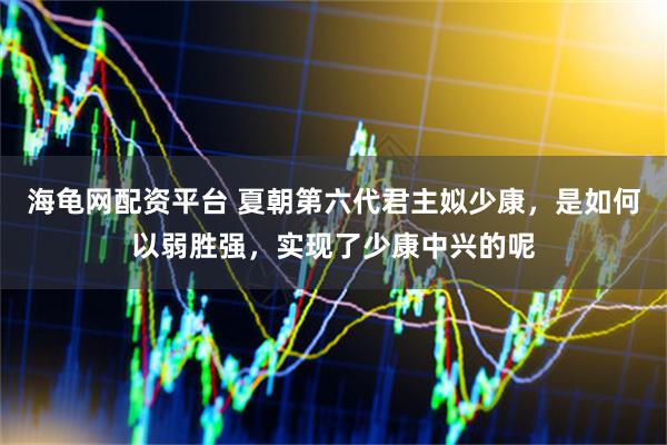 海龟网配资平台 夏朝第六代君主姒少康，是如何以弱胜强，实现了少康中兴的呢