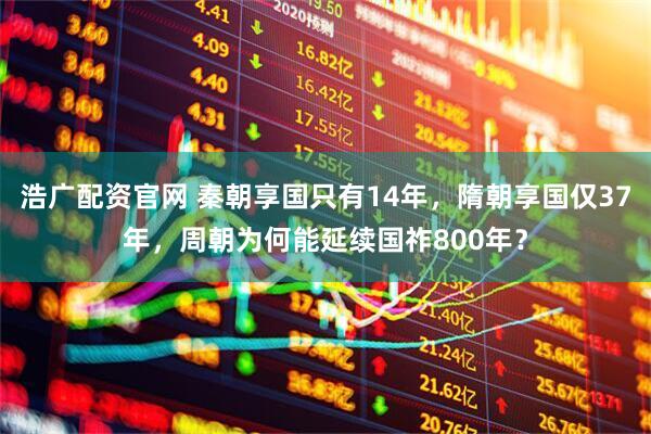 浩广配资官网 秦朝享国只有14年，隋朝享国仅37年，周朝为何能延续国祚800年？