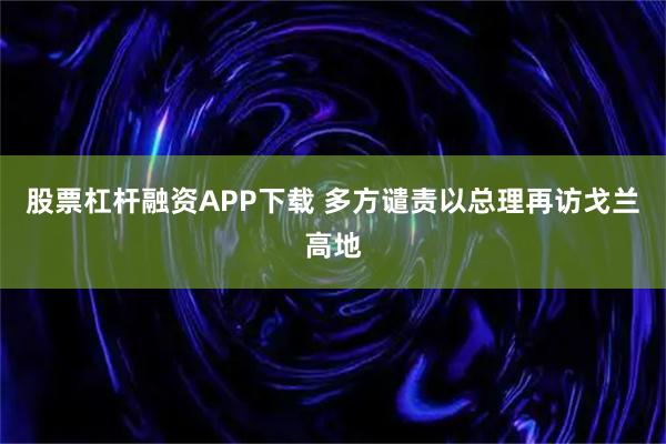 股票杠杆融资APP下载 多方谴责以总理再访戈兰高地