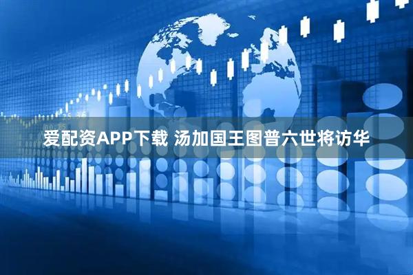 爱配资APP下载 汤加国王图普六世将访华