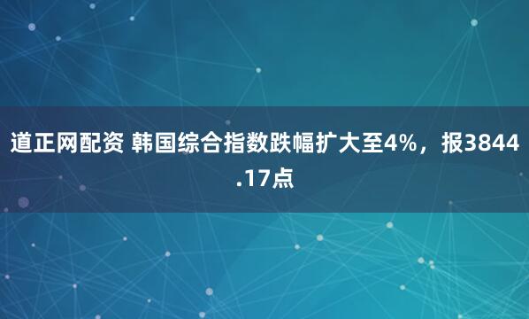 道正网配资 韩国综合指数跌幅扩大至4%，报3844.17点
