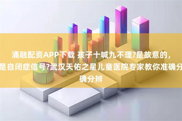 涌融配资APP下载 孩子十喊九不理?是故意的，还是自闭症信号?武汉天佑之星儿童医院专家教你准确分辨