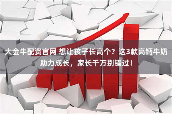 大金牛配资官网 想让孩子长高个？这3款高钙牛奶助力成长，家长千万别错过！