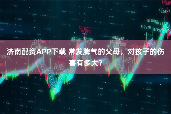 济南配资APP下载 常发脾气的父母，对孩子的伤害有多大？
