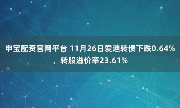 申宝配资官网平台 11月26日爱迪转债下跌0.64%，转股溢价率23.61%