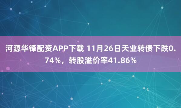 河源华锋配资APP下载 11月26日天业转债下跌0.74%，转股溢价率41.86%
