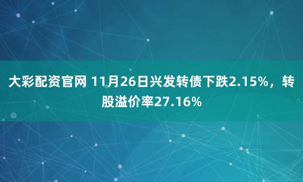 大彩配资官网 11月26日兴发转债下跌2.15%，转股溢价率27.16%