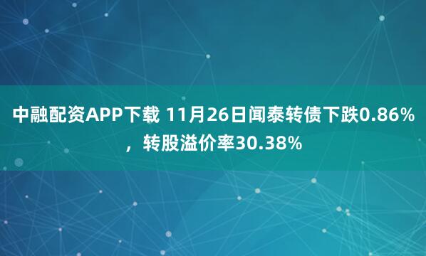 中融配资APP下载 11月26日闻泰转债下跌0.86%，转股溢价率30.38%