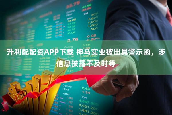 升利配配资APP下载 神马实业被出具警示函，涉信息披露不及时等