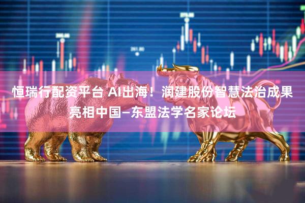 恒瑞行配资平台 AI出海！润建股份智慧法治成果亮相中国—东盟法学名家论坛