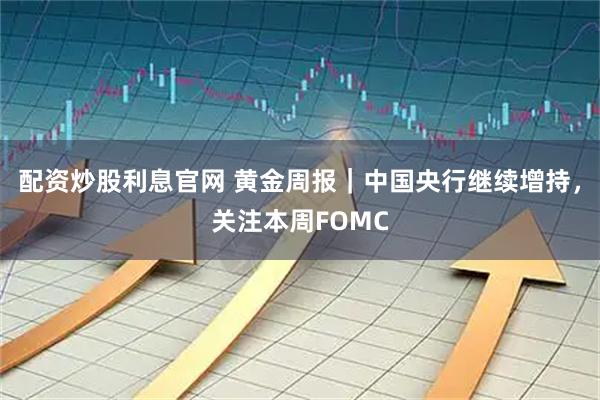 配资炒股利息官网 黄金周报｜中国央行继续增持，关注本周FOMC