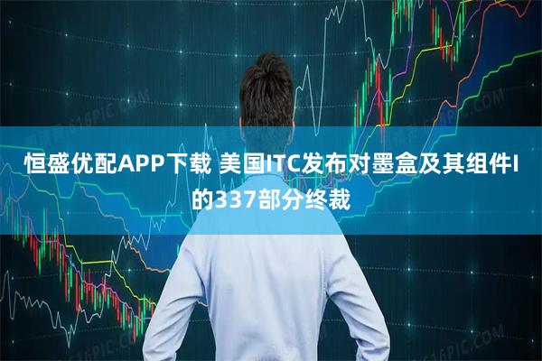 恒盛优配APP下载 美国ITC发布对墨盒及其组件I的337部分终裁