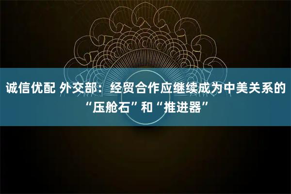 诚信优配 外交部：经贸合作应继续成为中美关系的“压舱石”和“推进器”